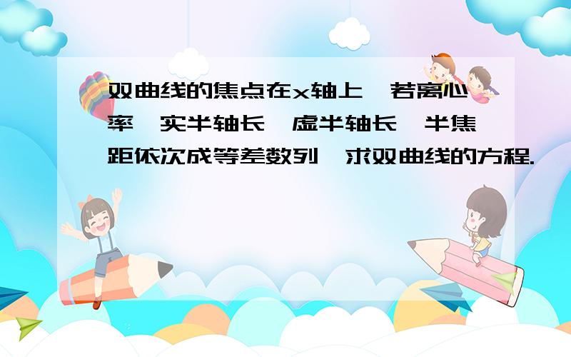 双曲线的焦点在x轴上,若离心率,实半轴长,虚半轴长,半焦距依次成等差数列,求双曲线的方程.