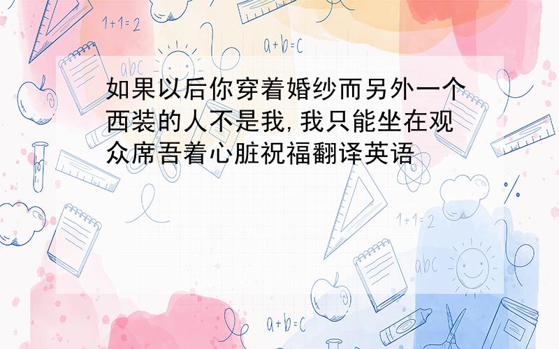 如果以后你穿着婚纱而另外一个西装的人不是我,我只能坐在观众席吾着心脏祝福翻译英语