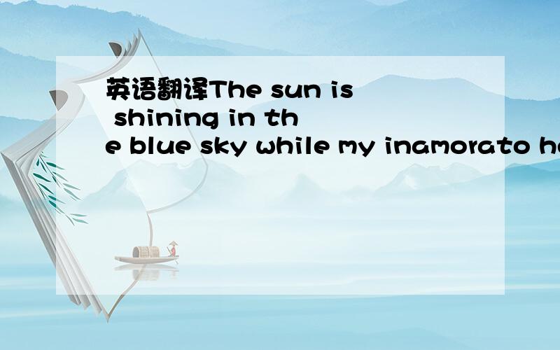 英语翻译The sun is shining in the blue sky while my inamorato he