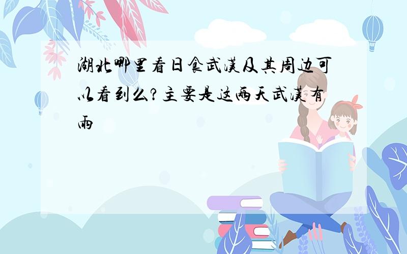 湖北哪里看日食武汉及其周边可以看到么?主要是这两天武汉有雨