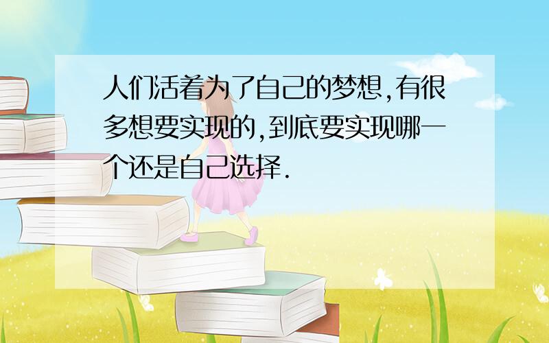 人们活着为了自己的梦想,有很多想要实现的,到底要实现哪一个还是自己选择.