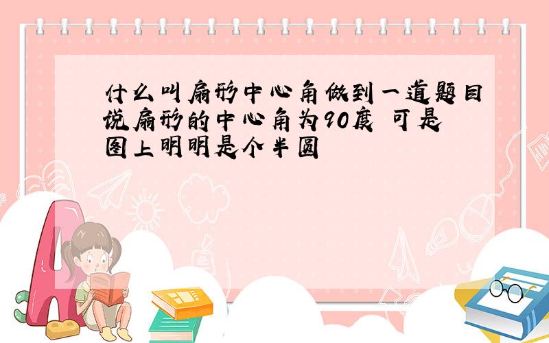 什么叫扇形中心角做到一道题目说扇形的中心角为90度 可是图上明明是个半圆