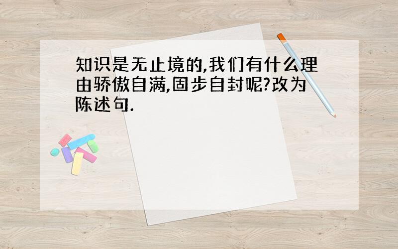 知识是无止境的,我们有什么理由骄傲自满,固步自封呢?改为陈述句.