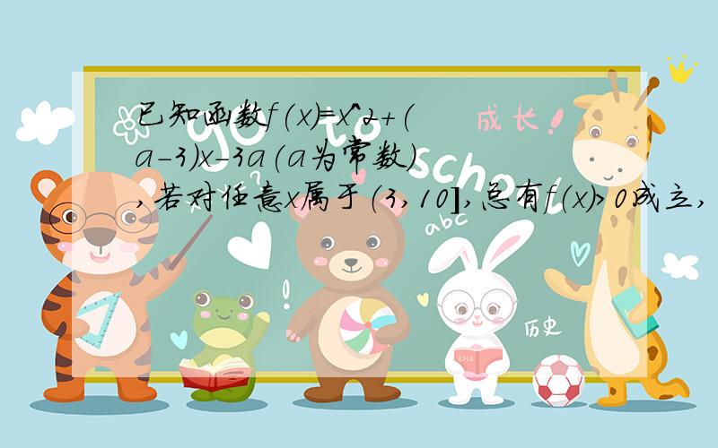 已知函数f(x)=x^2+(a-3)x-3a(a为常数）,若对任意x属于（3,10],总有f（x）>0成立,