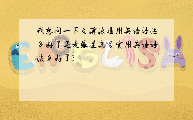 我想问一下《薄冰通用英语语法》好了还是张道真《实用英语语法》好了?