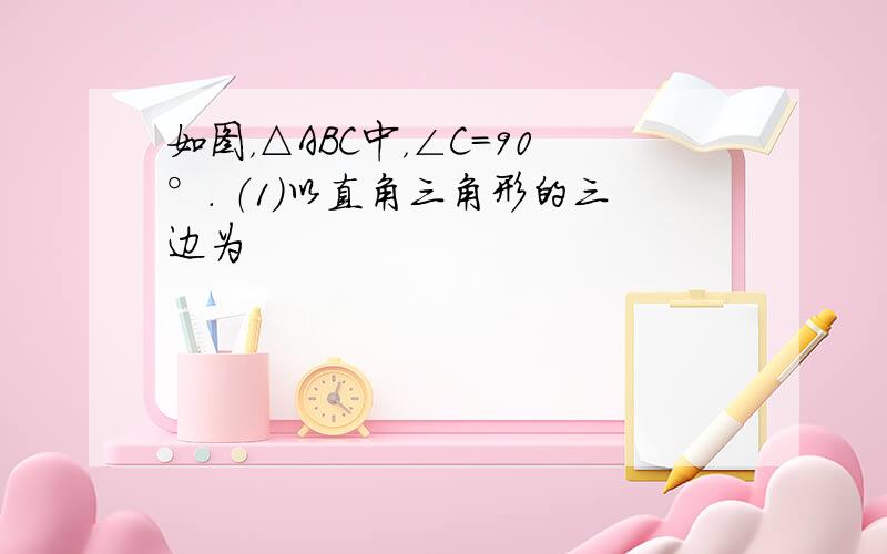 如图，△ABC中，∠C=90°． （1）以直角三角形的三边为