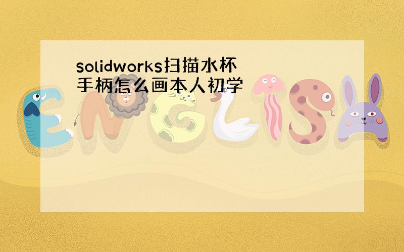 solidworks扫描水杯手柄怎么画本人初学