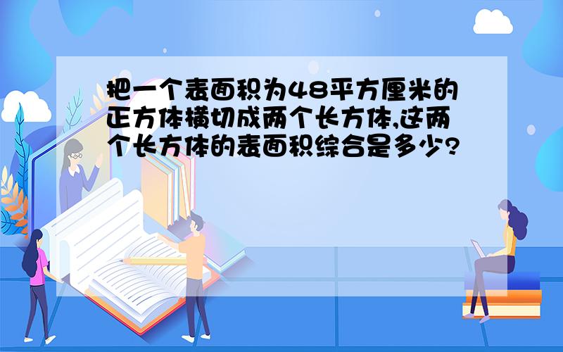 把一个表面积为48平方厘米的正方体横切成两个长方体,这两个长方体的表面积综合是多少?