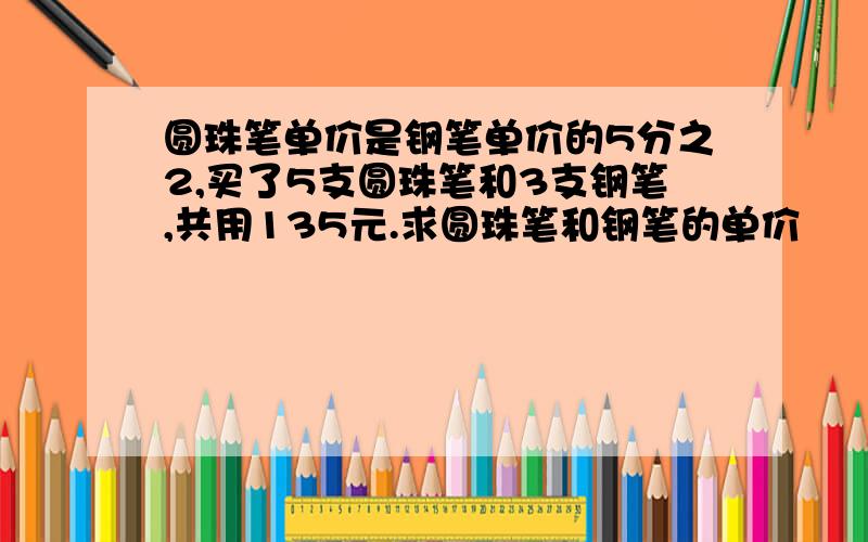 圆珠笔单价是钢笔单价的5分之2,买了5支圆珠笔和3支钢笔,共用135元.求圆珠笔和钢笔的单价