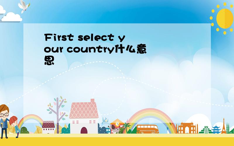 First select your country什么意思