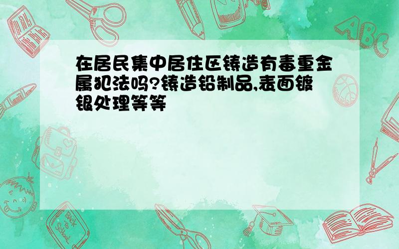 在居民集中居住区铸造有毒重金属犯法吗?铸造铅制品,表面镀银处理等等