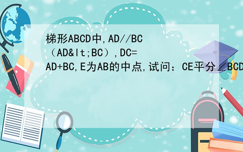 梯形ABCD中,AD//BC（AD<BC）,DC=AD+BC,E为AB的中点,试问：CE平分∠BCD吗?为什么?