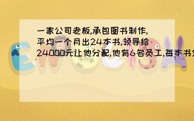 一家公司老板,承包图书制作,平均一个月出24本书,领导给24000元让他分配,他有6名员工,每本书分3个制作环节,前期、