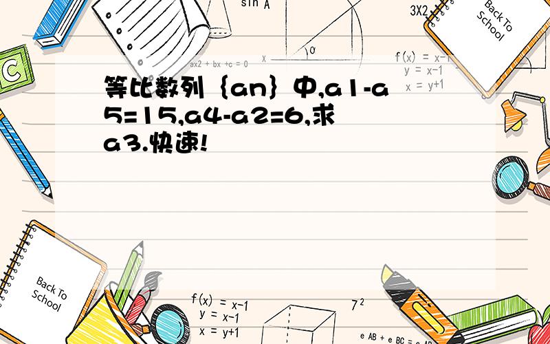 等比数列｛an｝中,a1-a5=15,a4-a2=6,求a3.快速!