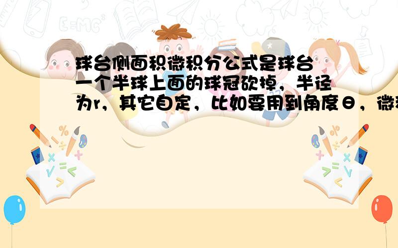 球台侧面积微积分公式是球台 一个半球上面的球冠砍掉，半径为r，其它自定，比如要用到角度θ，微积分应该是通用公式，所以用半