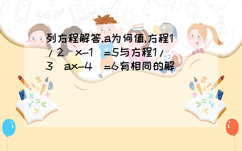 列方程解答.a为何值,方程1/2(x-1)=5与方程1/3(ax-4)=6有相同的解