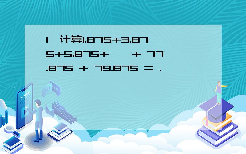 1、计算1.875+3.875+5.875+……+ 77.875 + 79.875 = .