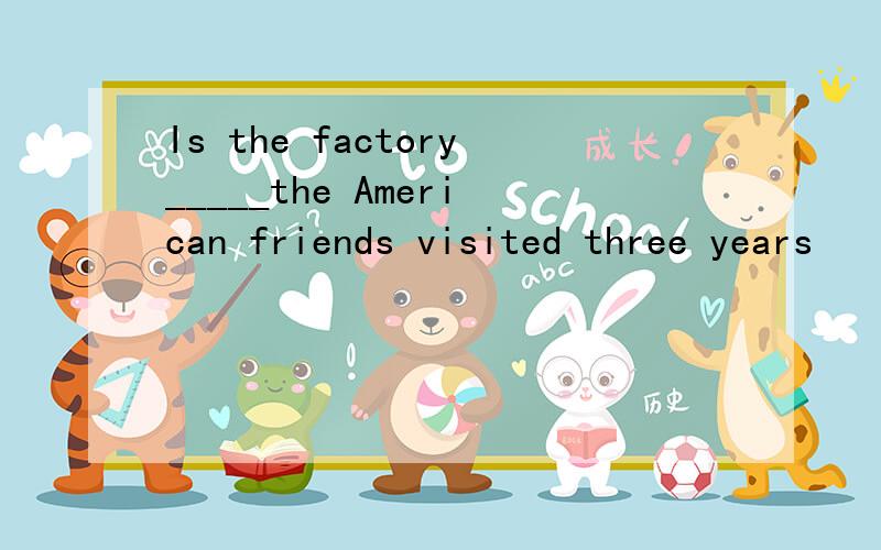 Is the factory_____the American friends visited three years