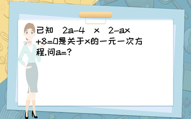 已知（2a-4)x^2-ax+8=0是关于x的一元一次方程.问a=?