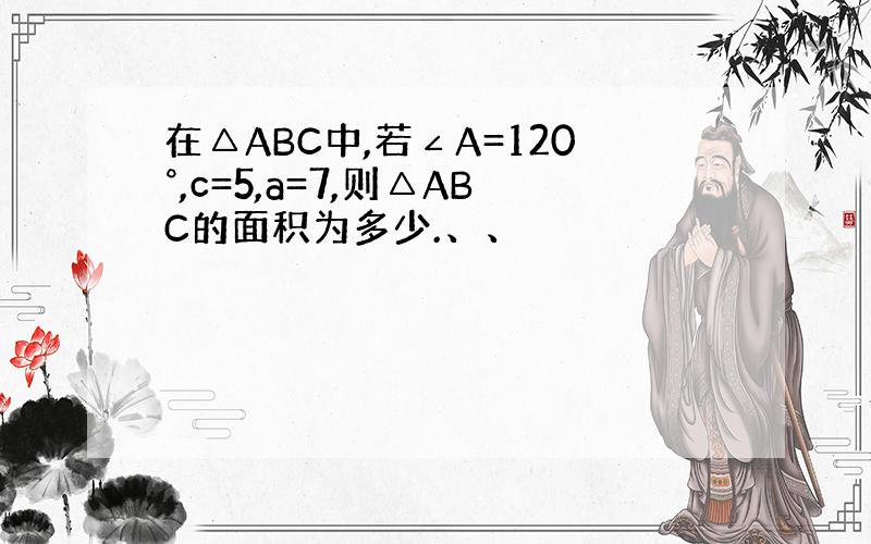 在△ABC中,若∠A=120°,c=5,a=7,则△ABC的面积为多少.、、