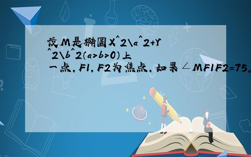 设M是椭圆X^2\a^2+Y^2\b^2（a>b>0）上一点,F1,F2为焦点,如果∠MF1F2=75°,∠MF2F1=