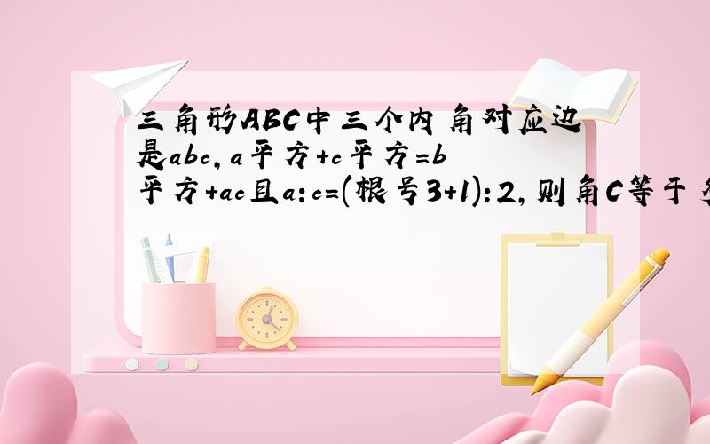 三角形ABC中三个内角对应边是abc,a平方+c平方=b平方+ac且a:c=(根号3+1):2,则角C等于多少要过程.