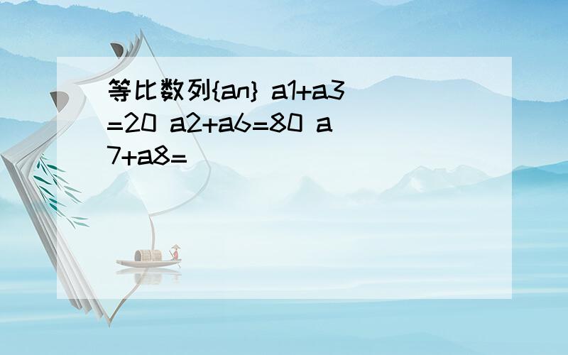 等比数列{an} a1+a3=20 a2+a6=80 a7+a8=