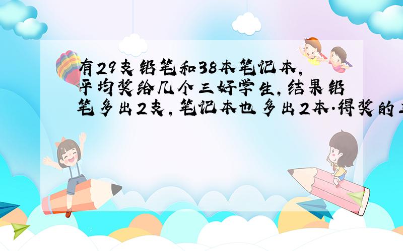 有29支铅笔和38本笔记本,平均奖给几个三好学生,结果铅笔多出2支,笔记本也多出2本.得奖的三好学生最多有几人?每个三好