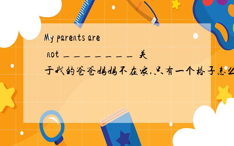 My parents are not _______ 关于我的爸爸妈妈不在家,只有一个格子怎么填啊