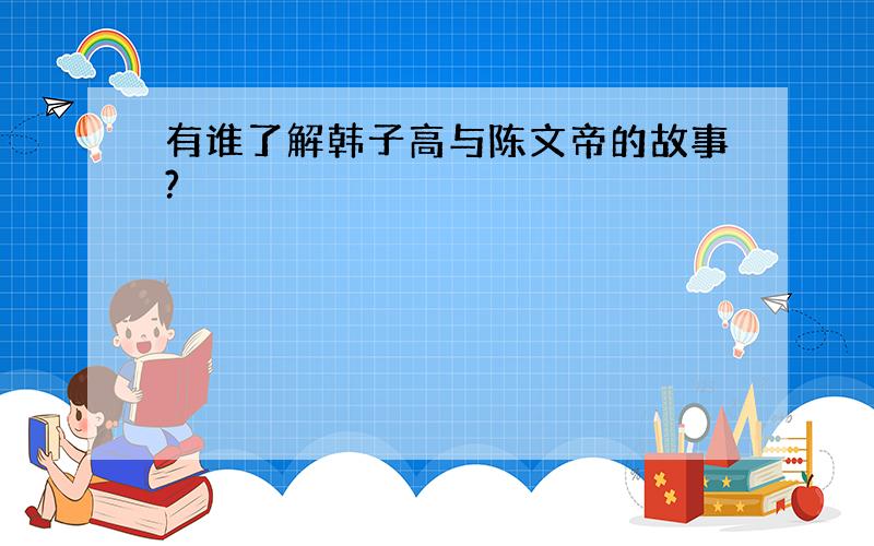 有谁了解韩子高与陈文帝的故事?