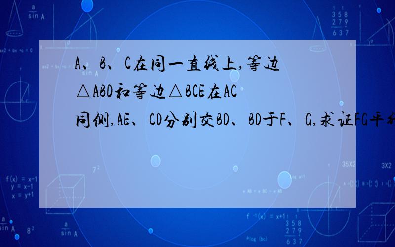 A、B、C在同一直线上,等边△ABD和等边△BCE在AC同侧,AE、CD分别交BD、BD于F、G,求证FG平行AC.