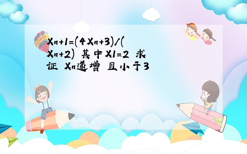 Xn+1=(4Xn+3)/(Xn+2) 其中X1=2 求证 Xn递增 且小于3