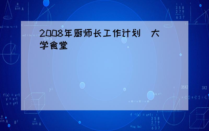 2008年厨师长工作计划（大学食堂）