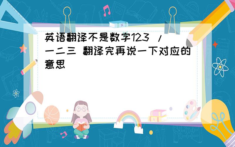 英语翻译不是数字123 / 一二三 翻译完再说一下对应的意思