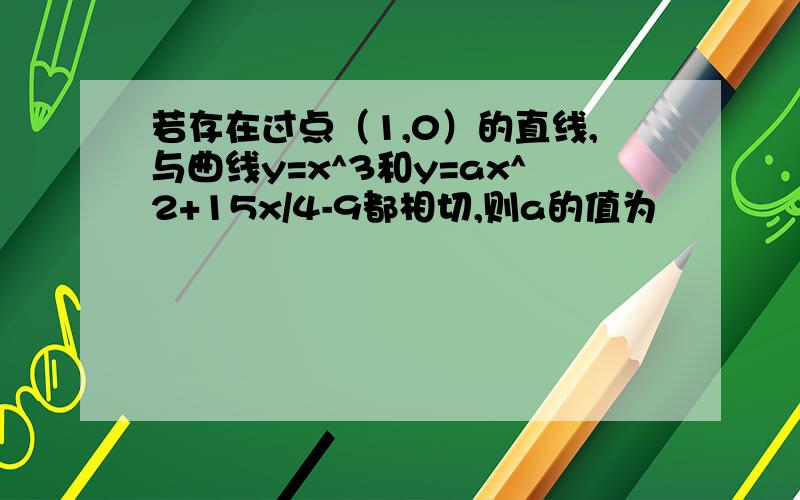 若存在过点（1,0）的直线,与曲线y=x^3和y=ax^2+15x/4-9都相切,则a的值为