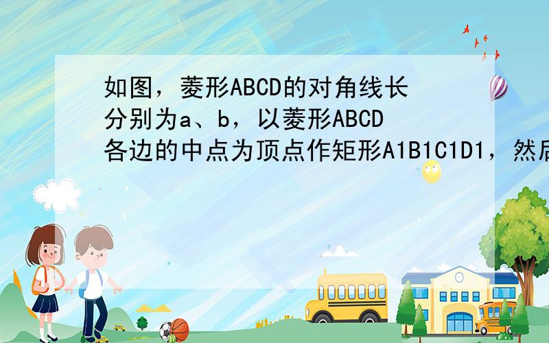 如图，菱形ABCD的对角线长分别为a、b，以菱形ABCD各边的中点为顶点作矩形A1B1C1D1，然后再以矩形A1B1C1