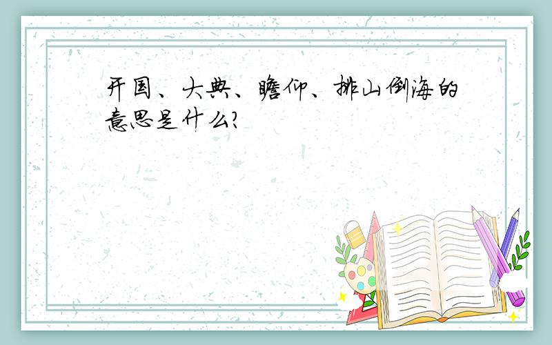 开国、大典、瞻仰、排山倒海的意思是什么?