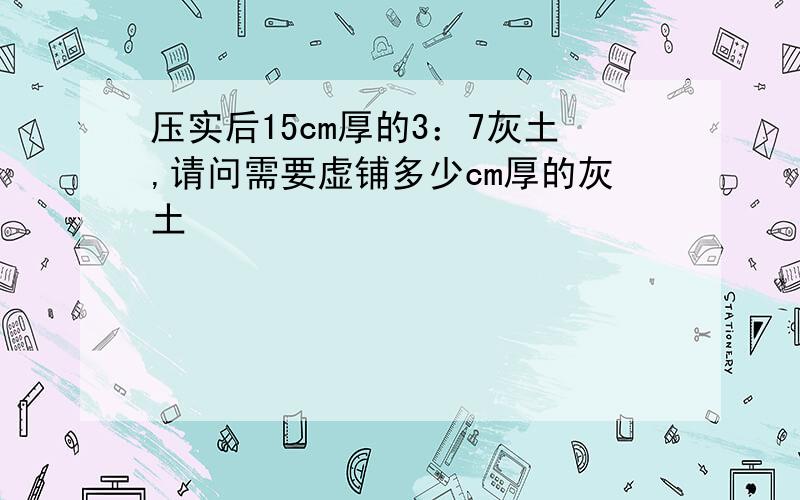 压实后15cm厚的3：7灰土,请问需要虚铺多少cm厚的灰土