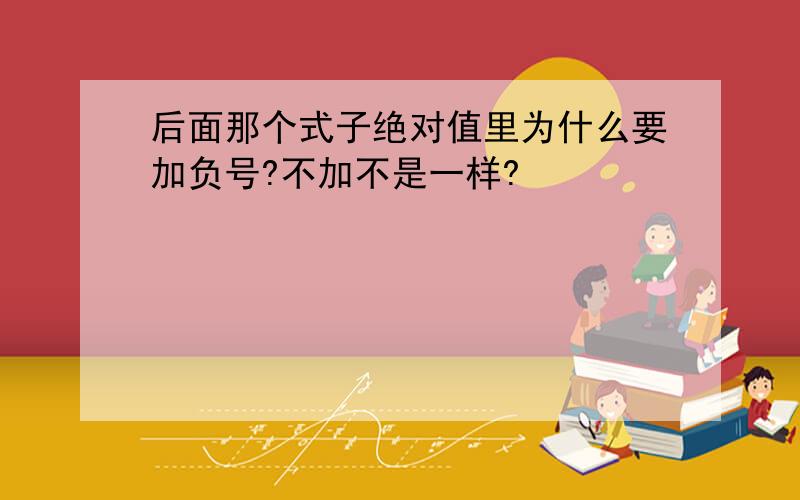 后面那个式子绝对值里为什么要加负号?不加不是一样?