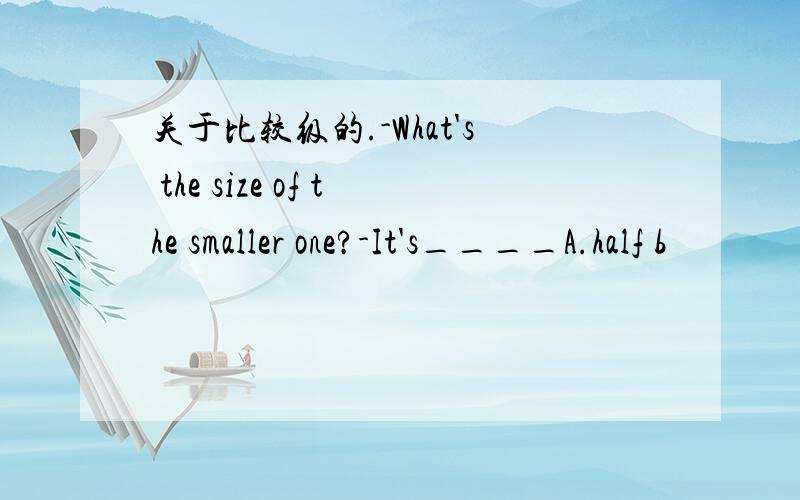 关于比较级的.-What's the size of the smaller one?-It's____A.half b