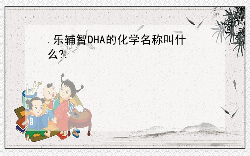 .乐辅智DHA的化学名称叫什么?.