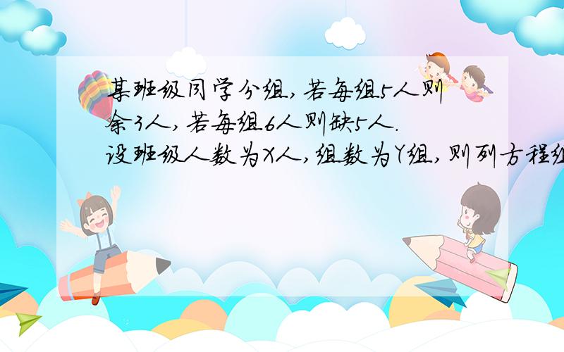 某班级同学分组,若每组5人则余3人,若每组6人则缺5人.设班级人数为X人,组数为Y组,则列方程组为?