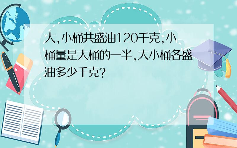 大,小桶共盛油120千克,小桶量是大桶的一半,大小桶各盛油多少千克?