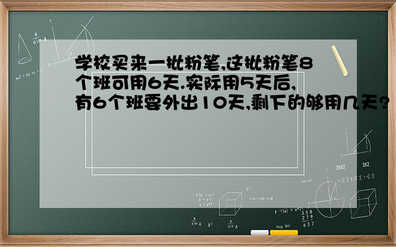 学校买来一批粉笔,这批粉笔8个班可用6天.实际用5天后,有6个班要外出10天,剩下的够用几天?