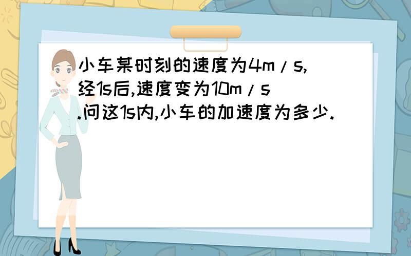 小车某时刻的速度为4m/s,经1s后,速度变为10m/s.问这1s内,小车的加速度为多少.