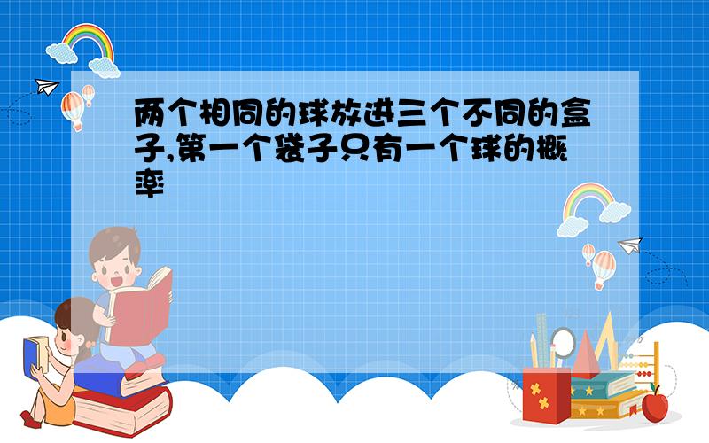 两个相同的球放进三个不同的盒子,第一个袋子只有一个球的概率