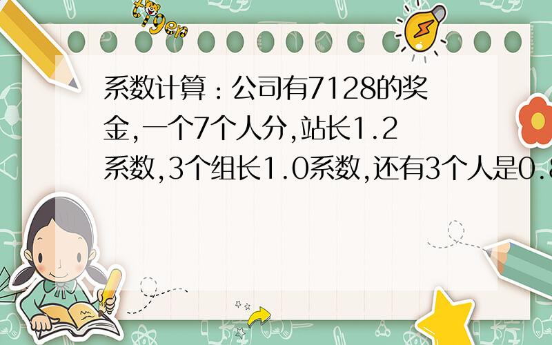 系数计算：公司有7128的奖金,一个7个人分,站长1.2系数,3个组长1.0系数,还有3个人是0.8系数.