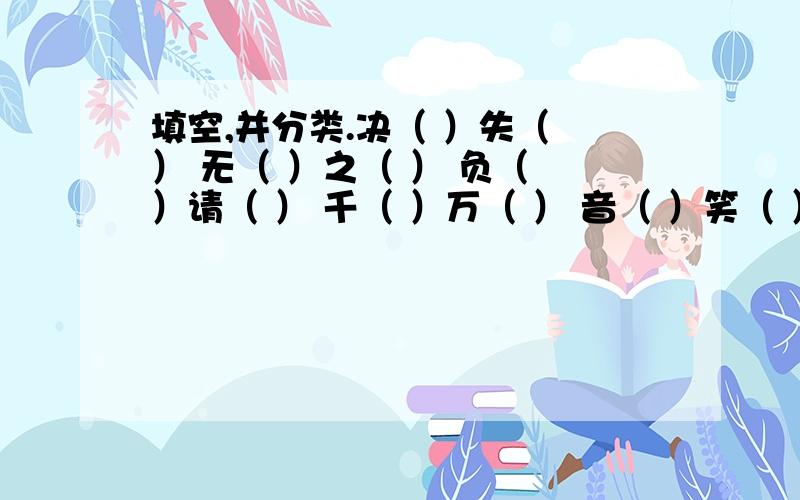 填空,并分类.决（ ）失（ ） 无（ ）之（ ） 负（ ）请（ ） 千（ ）万（ ） 音（ ）笑（ ） 富（ ）一（ ）