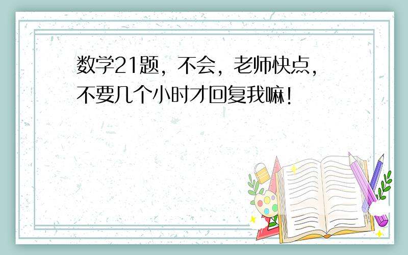 数学21题，不会，老师快点，不要几个小时才回复我嘛！