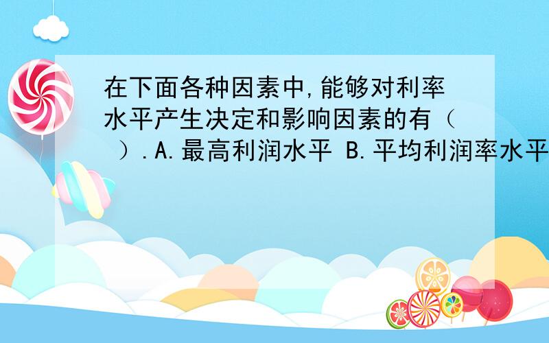 在下面各种因素中,能够对利率水平产生决定和影响因素的有（ ）.A.最高利润水平 B.平均利润率水平 C.